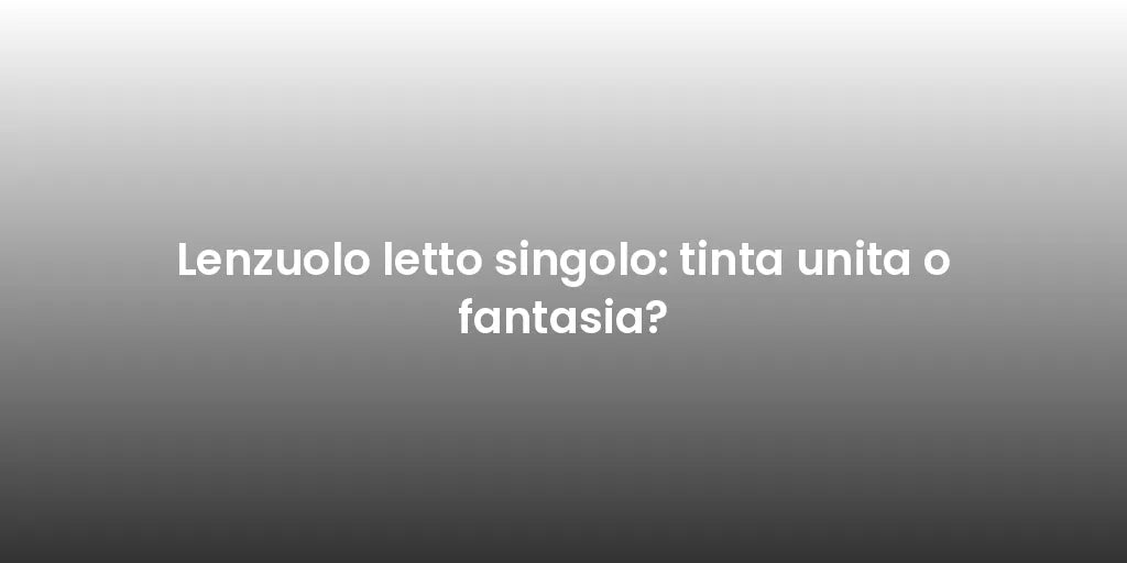 Lenzuolo letto singolo: tinta unita o fantasia?