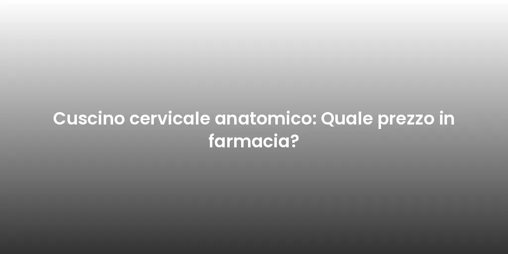 Cuscino cervicale anatomico: Quale prezzo in farmacia?