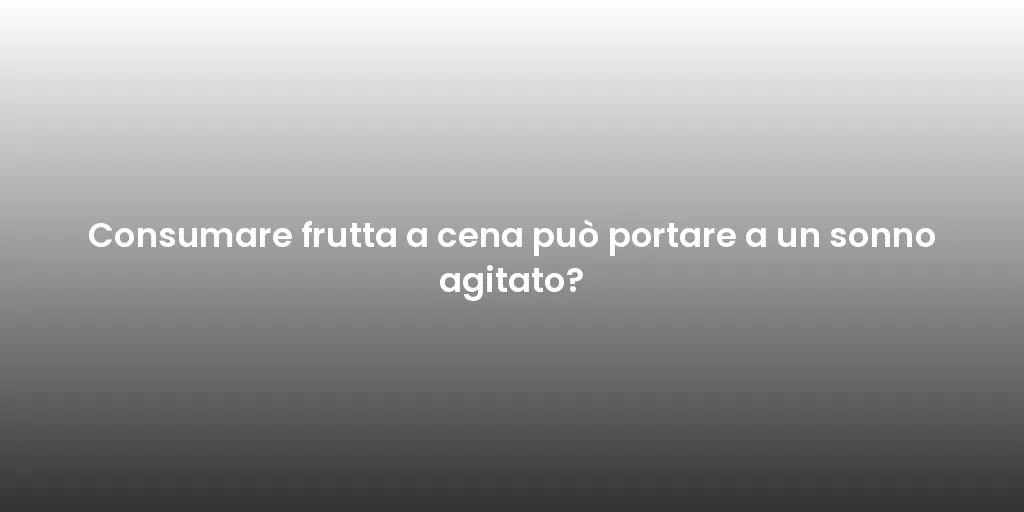 Consumare frutta a cena può portare a un sonno agitato?