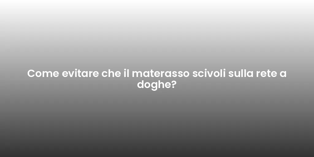 Come evitare che il materasso scivoli sulla rete a doghe?