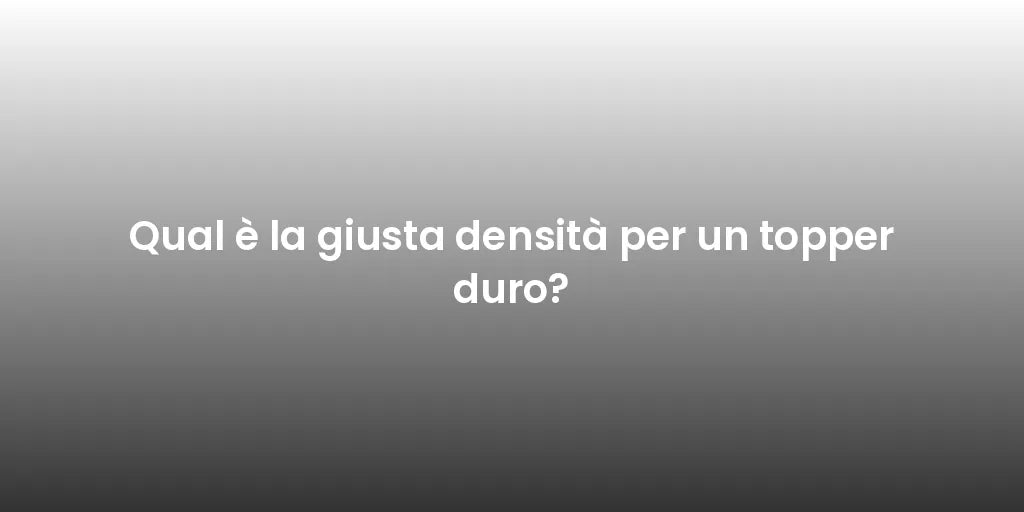 Qual è la giusta densità per un topper duro?