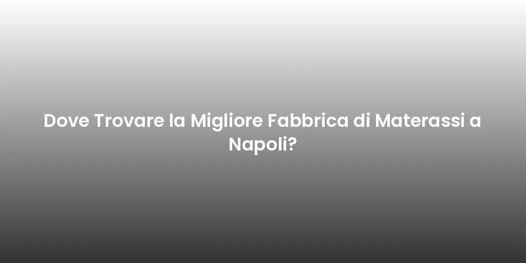 Dove Trovare la Migliore Fabbrica di Materassi a Napoli?
