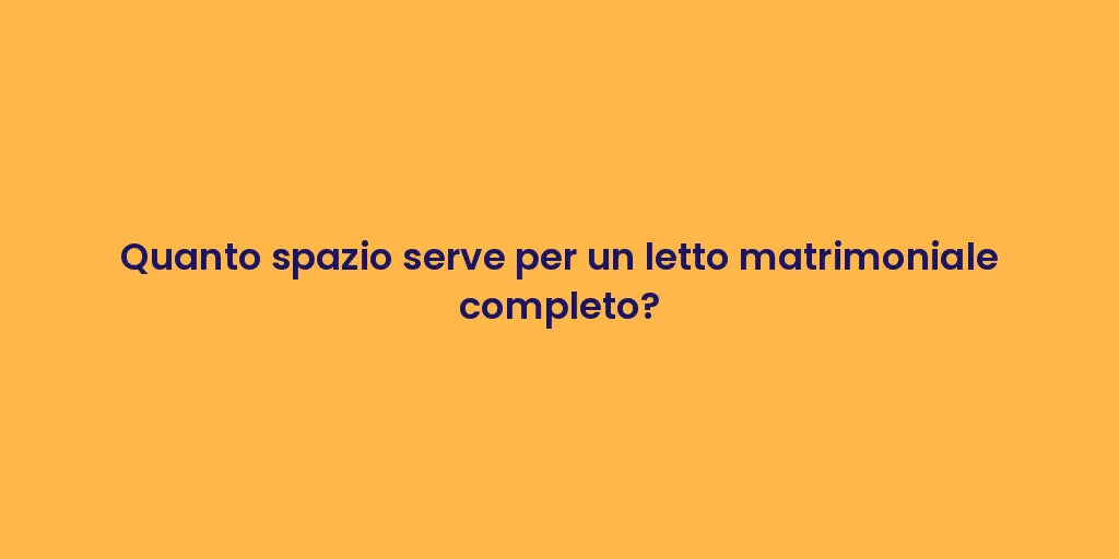 Quanto spazio serve per un letto matrimoniale completo?