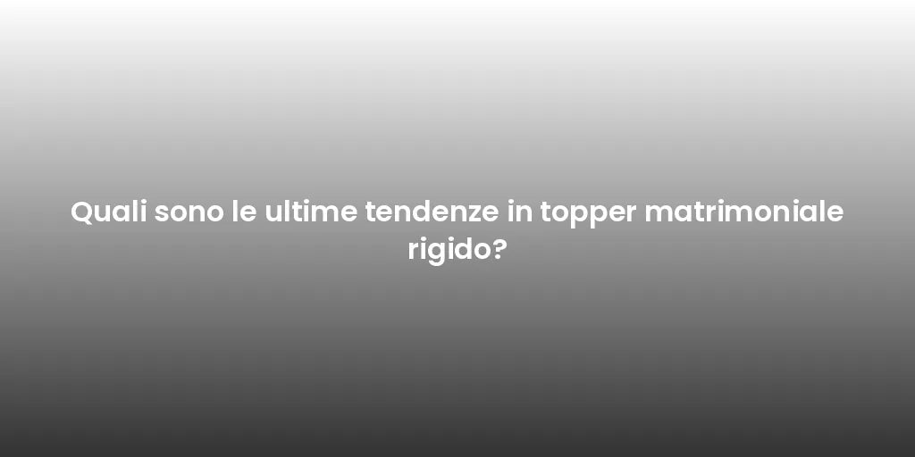 Quali sono le ultime tendenze in topper matrimoniale rigido?