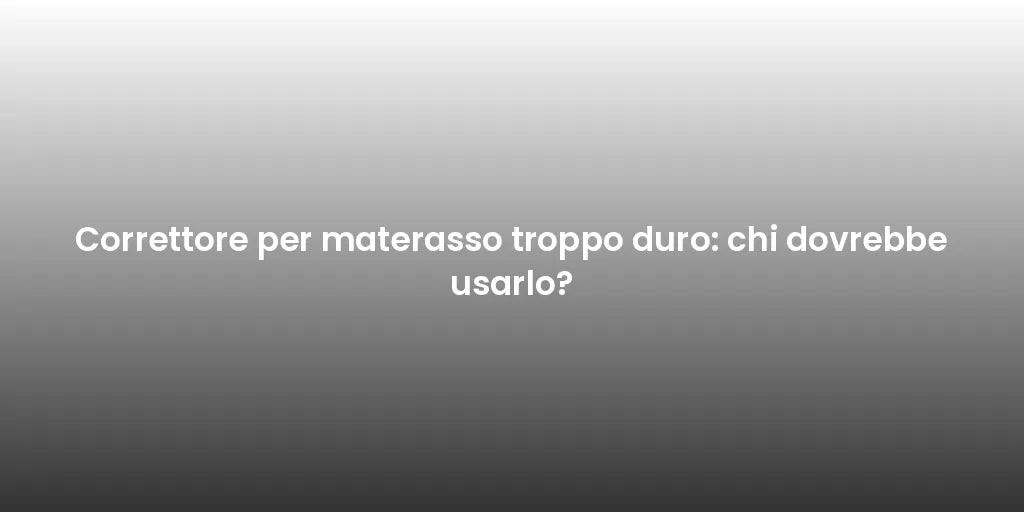 Correttore per materasso troppo duro: chi dovrebbe usarlo?