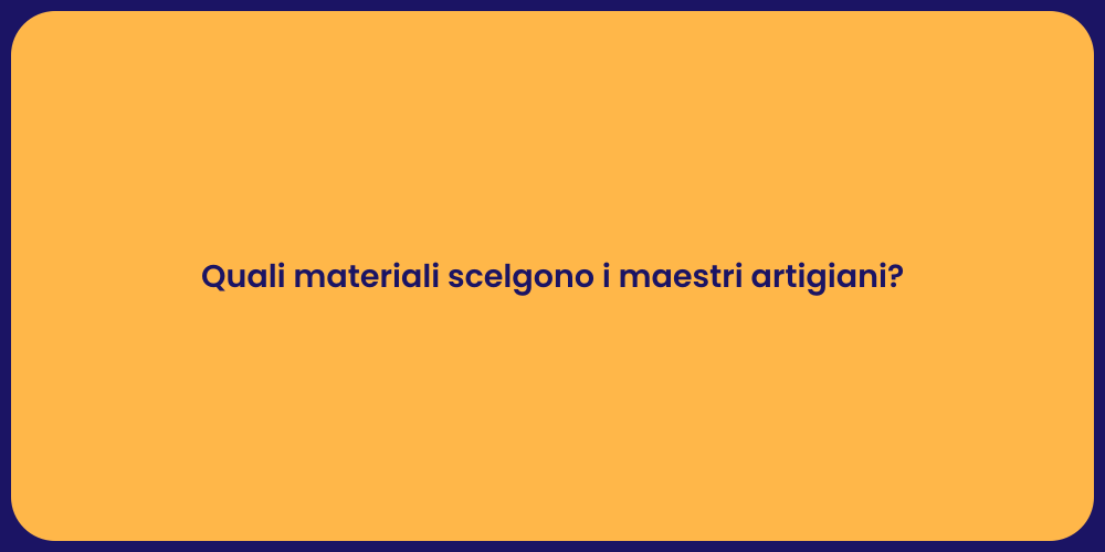 Quali materiali scelgono i maestri artigiani?