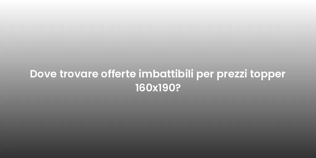 Dove trovare offerte imbattibili per prezzi topper 160x190?