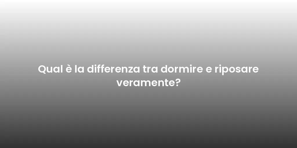 Qual è la differenza tra dormire e riposare veramente?