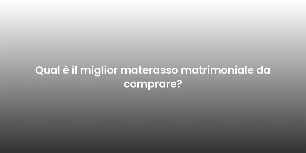 Qual è il miglior materasso matrimoniale da comprare?