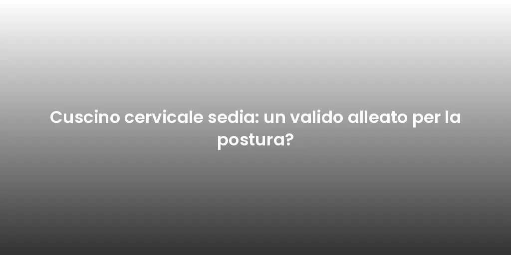 Cuscino cervicale sedia: un valido alleato per la postura?