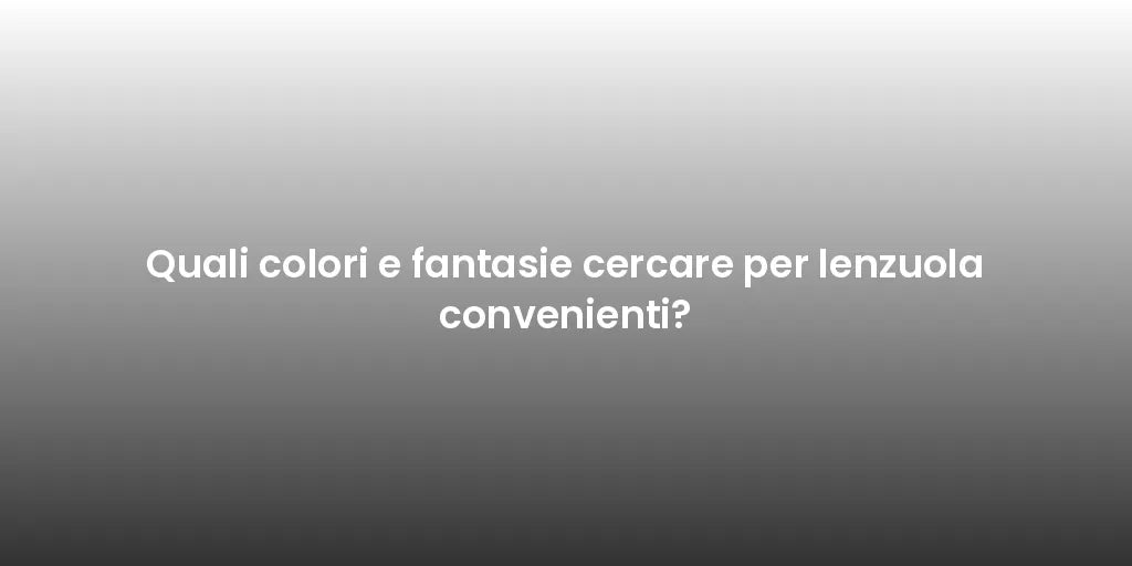 Quali colori e fantasie cercare per lenzuola convenienti?