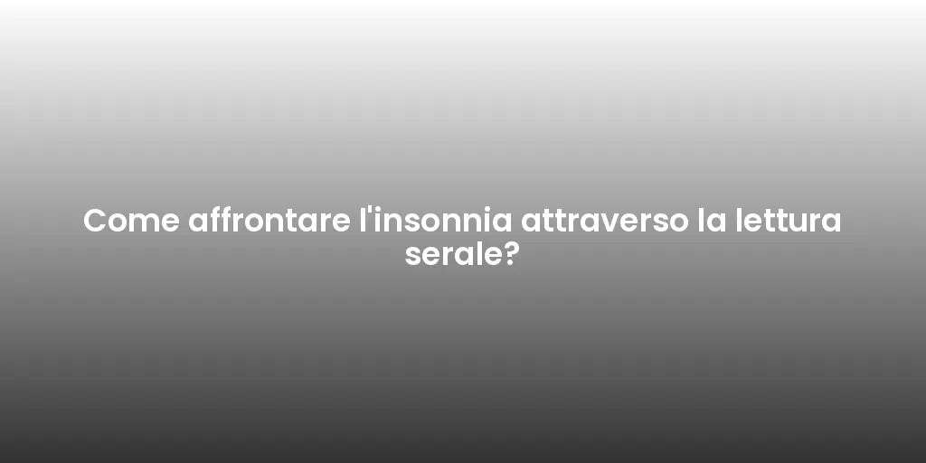 Come affrontare l'insonnia attraverso la lettura serale?