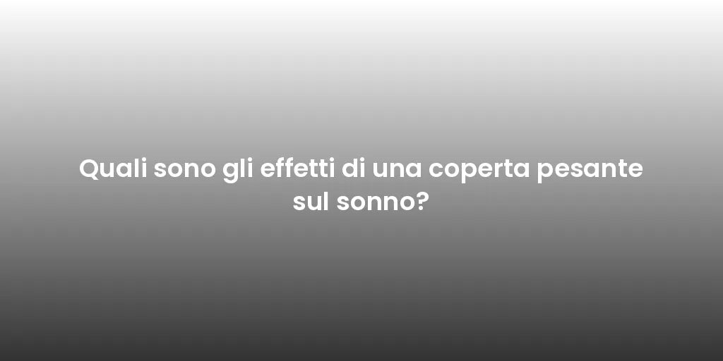 Quali sono gli effetti di una coperta pesante sul sonno?