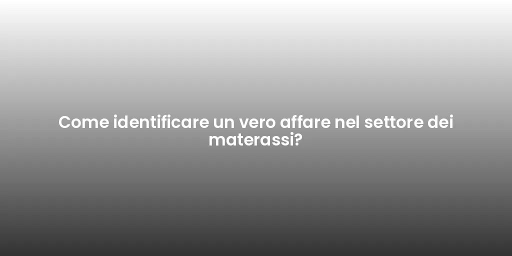 Come identificare un vero affare nel settore dei materassi?