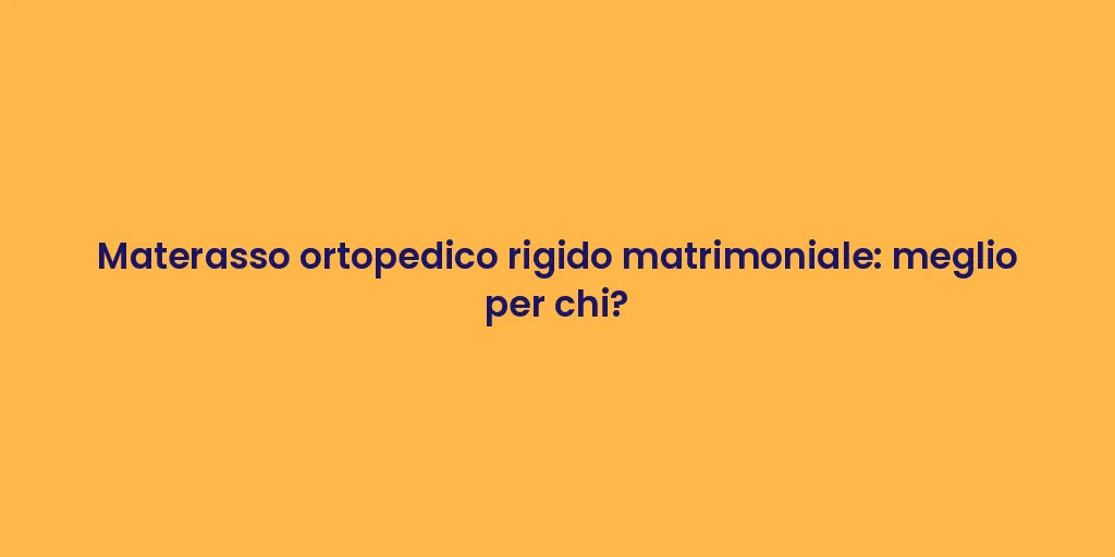 Materasso ortopedico rigido matrimoniale: meglio per chi?