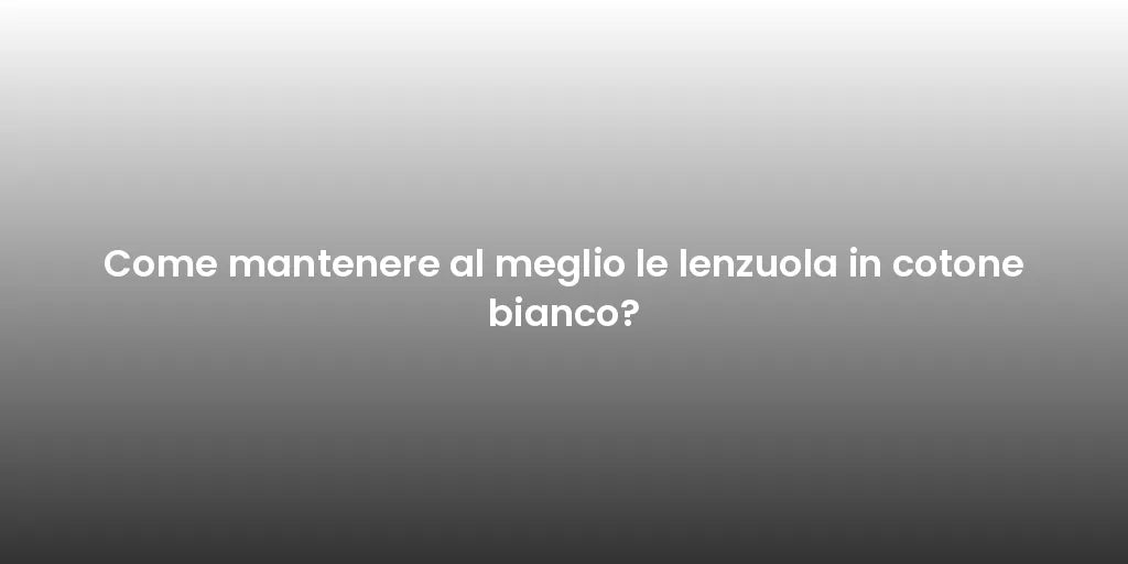 Come mantenere al meglio le lenzuola in cotone bianco?