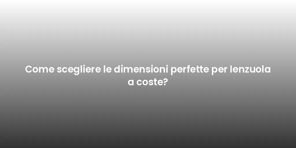 Come scegliere le dimensioni perfette per lenzuola a coste?