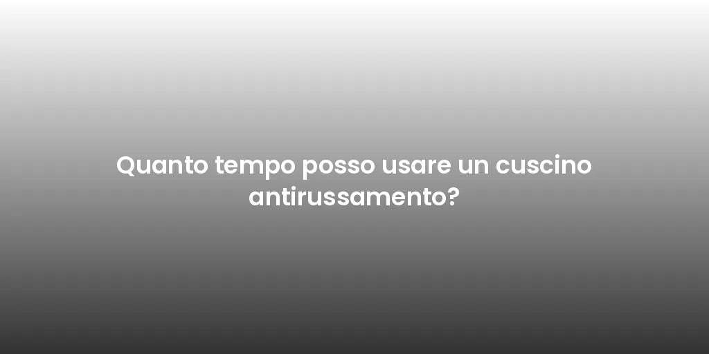 Quanto tempo posso usare un cuscino antirussamento?