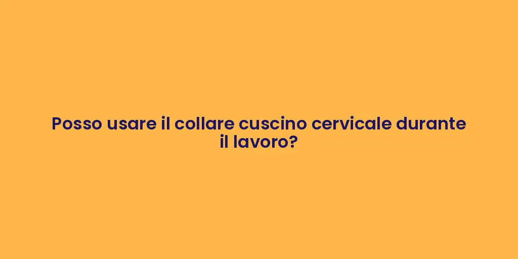 Posso usare il collare cuscino cervicale durante il lavoro?