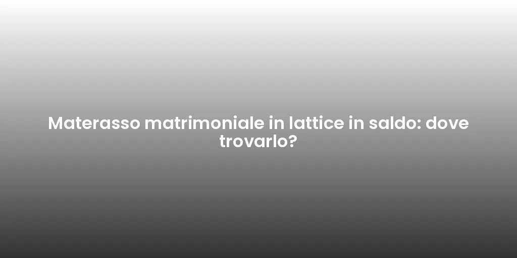 Materasso matrimoniale in lattice in saldo: dove trovarlo?