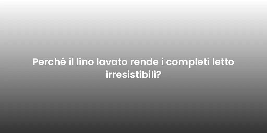 Perché il lino lavato rende i completi letto irresistibili?