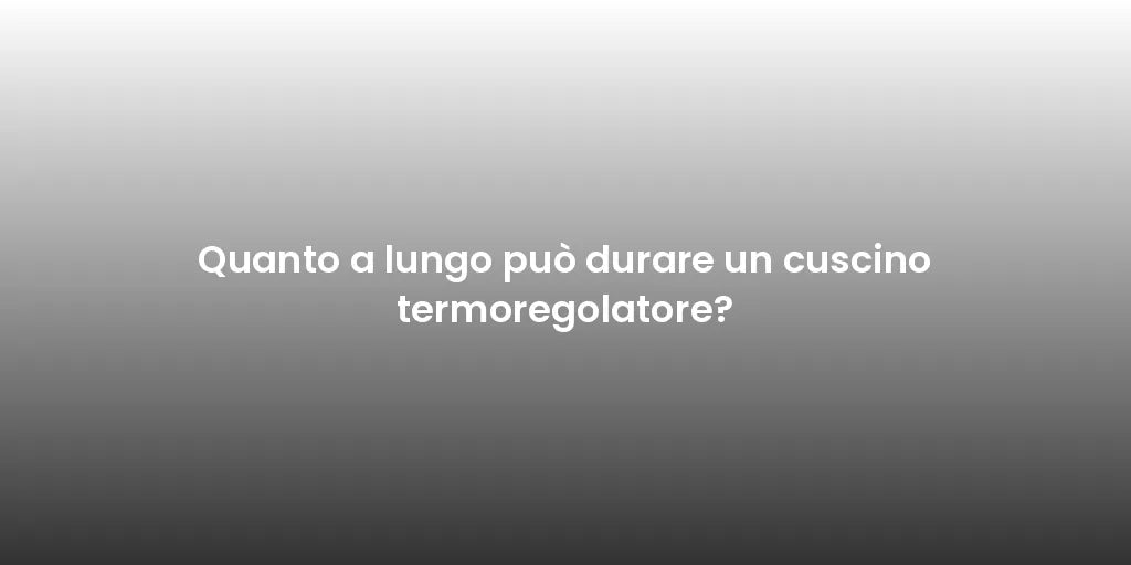 Quanto a lungo può durare un cuscino termoregolatore?