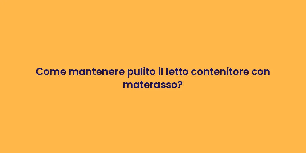 Come mantenere pulito il letto contenitore con materasso?