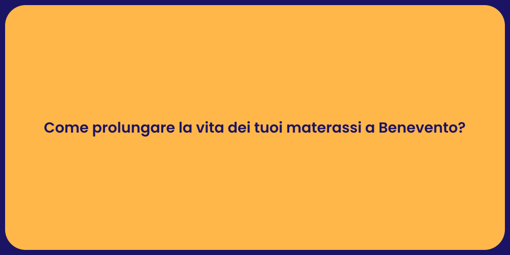 Come prolungare la vita dei tuoi materassi a Benevento?