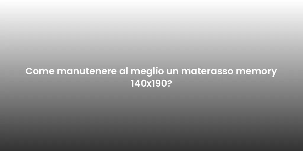 Come manutenere al meglio un materasso memory 140x190?