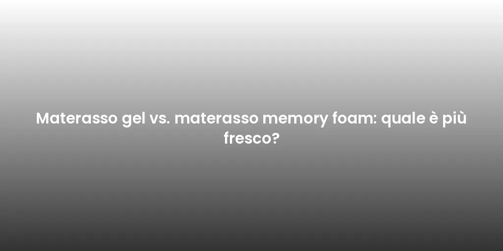 Materasso gel vs. materasso memory foam: quale è più fresco?
