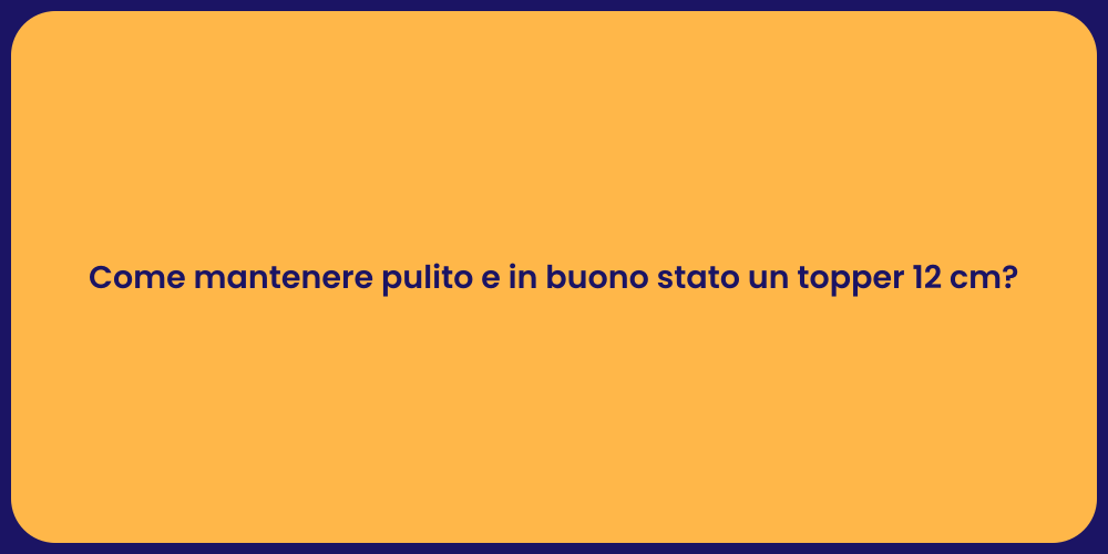 Come mantenere pulito e in buono stato un topper 12 cm?