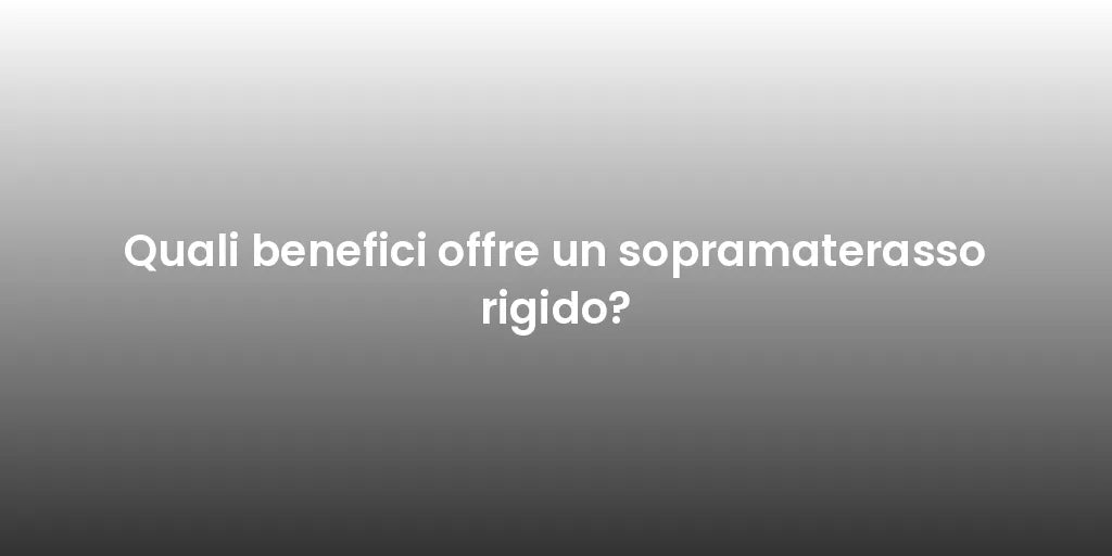 Quali benefici offre un sopramaterasso rigido?