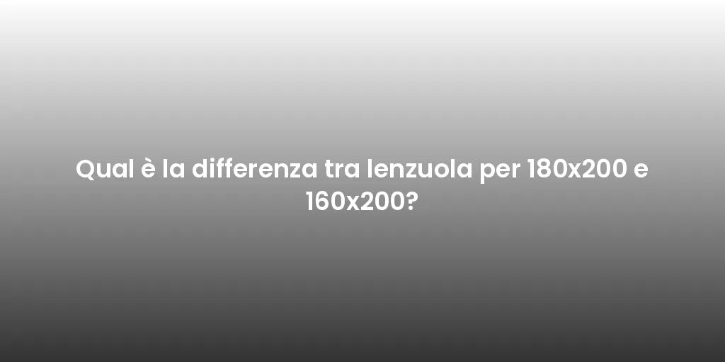 Qual è la differenza tra lenzuola per 180x200 e 160x200?