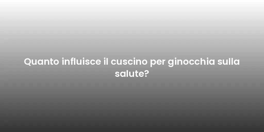 Quanto influisce il cuscino per ginocchia sulla salute?