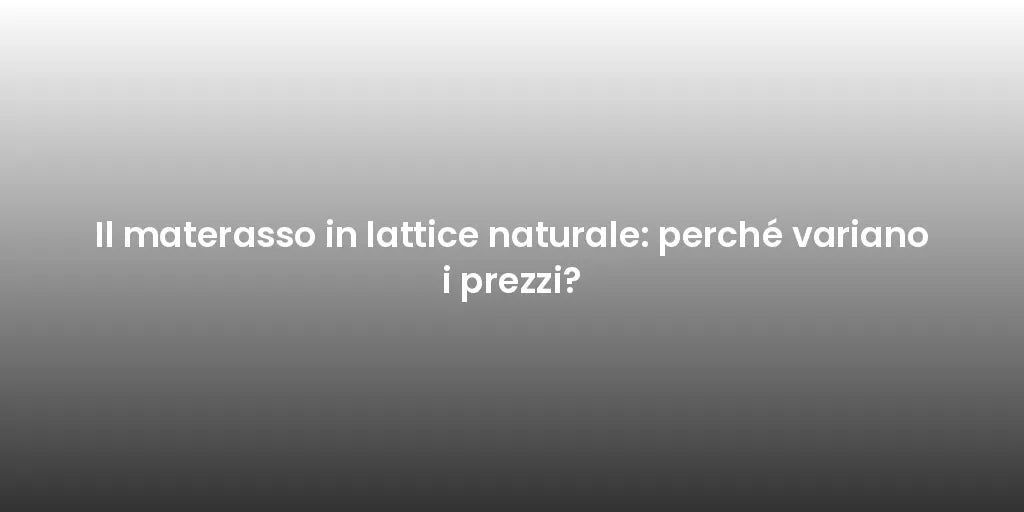 Il materasso in lattice naturale: perché variano i prezzi?