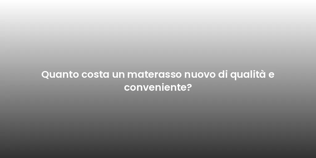 Quanto costa un materasso nuovo di qualità e conveniente?