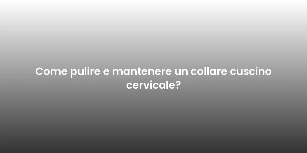 Come pulire e mantenere un collare cuscino cervicale?