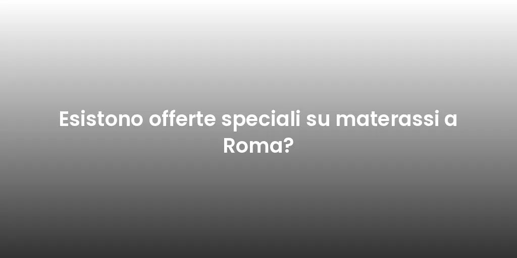 Esistono offerte speciali su materassi a Roma?