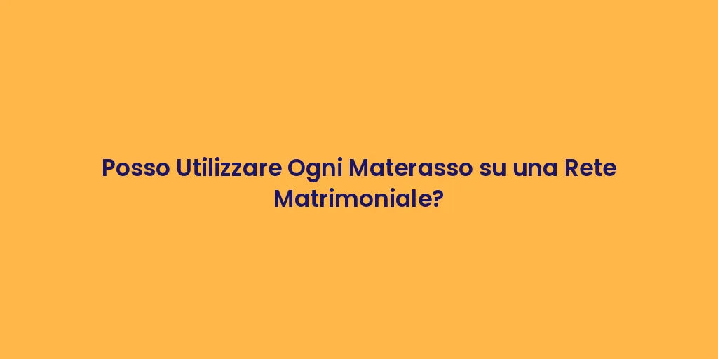 Posso Utilizzare Ogni Materasso su una Rete Matrimoniale?