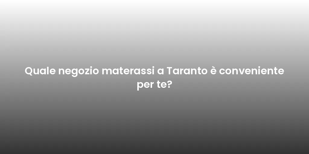 Quale negozio materassi a Taranto è conveniente per te?