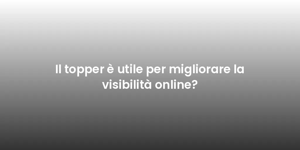 Il topper è utile per migliorare la visibilità online?