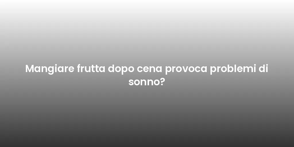 Mangiare frutta dopo cena provoca problemi di sonno?