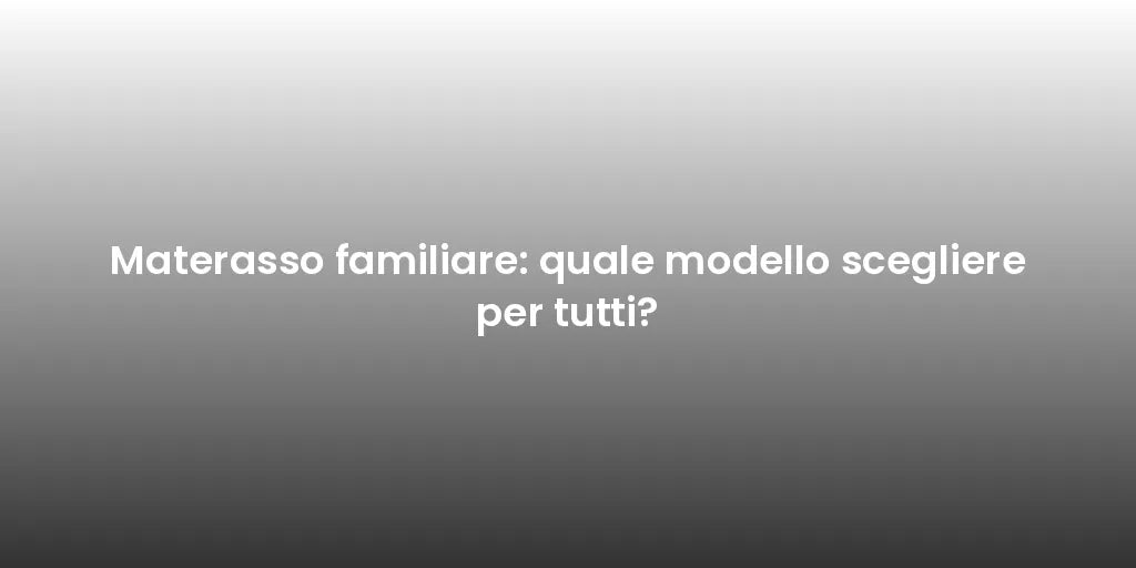 Materasso familiare: quale modello scegliere per tutti?