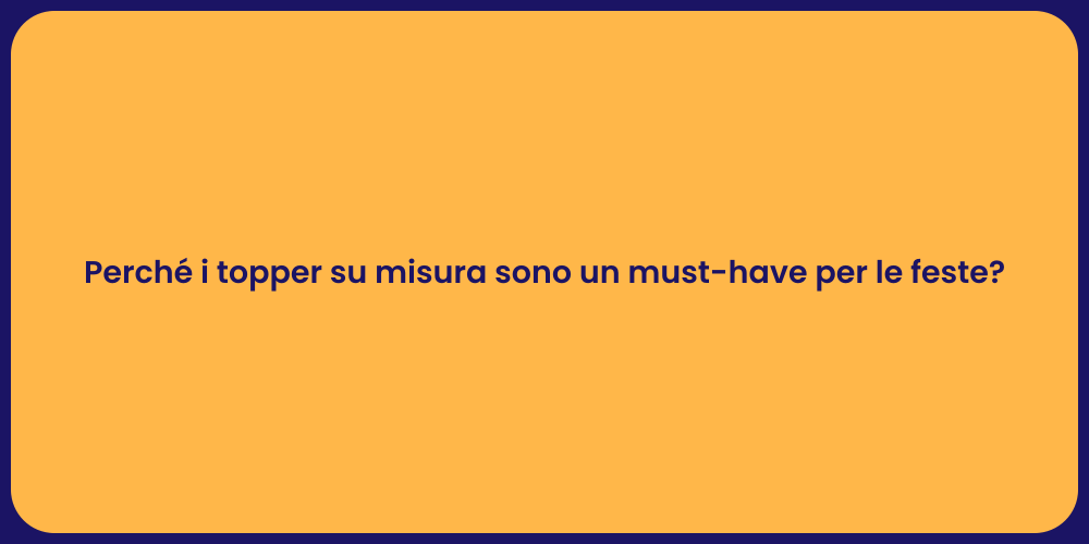 Perché i topper su misura sono un must-have per le feste?