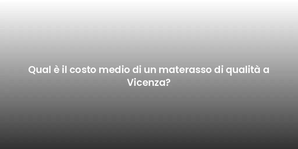 Qual è il costo medio di un materasso di qualità a Vicenza?