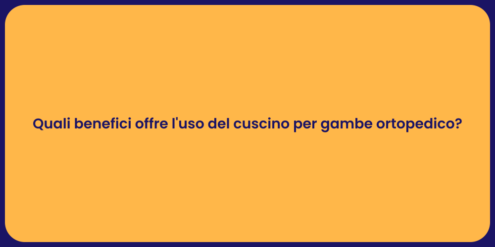 Quali benefici offre l'uso del cuscino per gambe ortopedico?