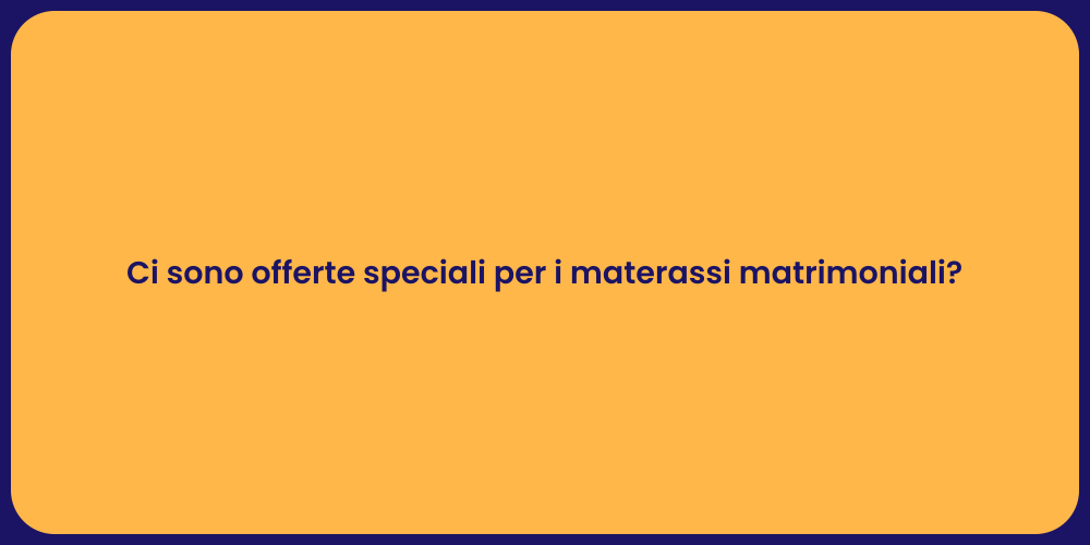 Ci sono offerte speciali per i materassi matrimoniali?