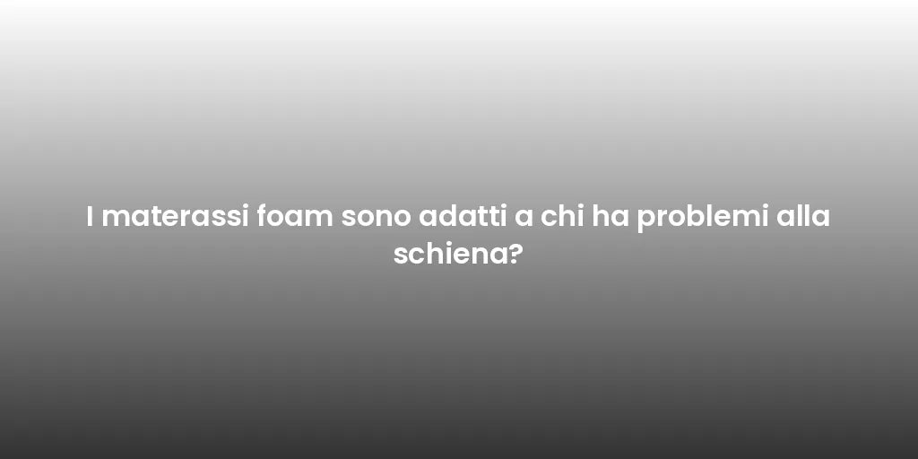 I materassi foam sono adatti a chi ha problemi alla schiena?