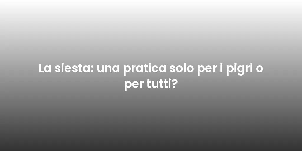 La siesta: una pratica solo per i pigri o per tutti?