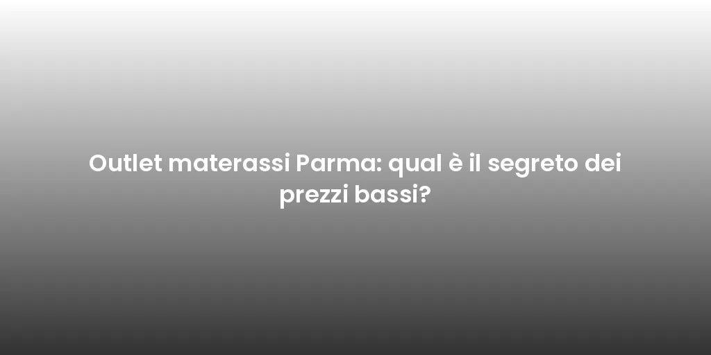 Outlet materassi Parma: qual è il segreto dei prezzi bassi?